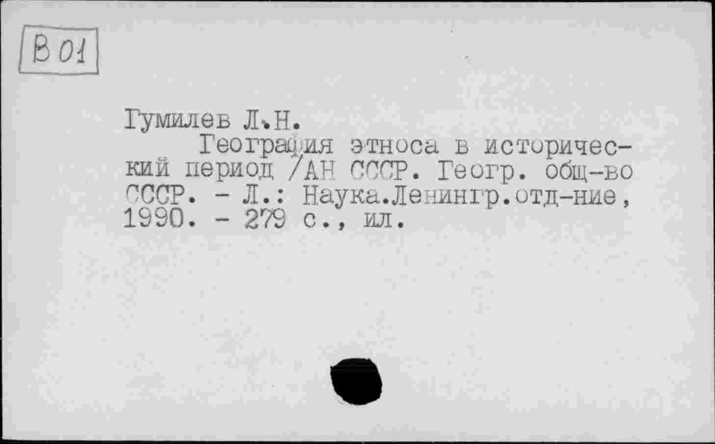 ﻿Гв oi
Гумилев ЛкН.
География этноса в исторический период /АН СССР. Геогр. общ-во ПССР. - Л.: Наука.Ленингр.отд-ние, 1990. - 279 с., ил.